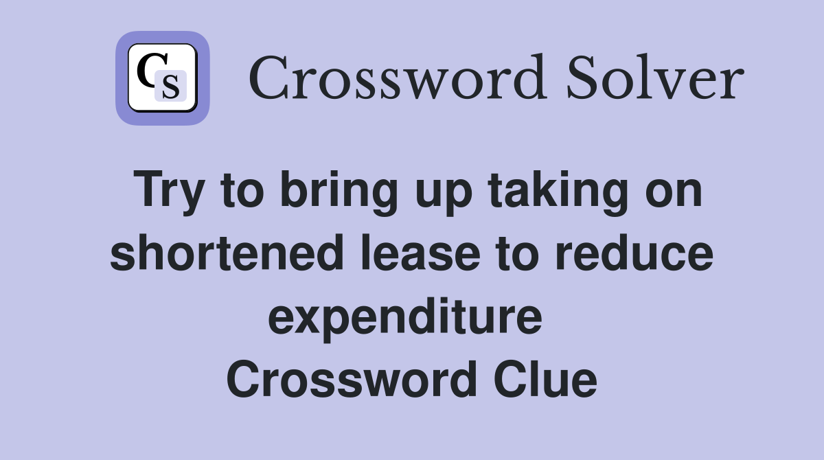 Try to bring up taking on shortened lease to reduce expenditure  Crossword Clue