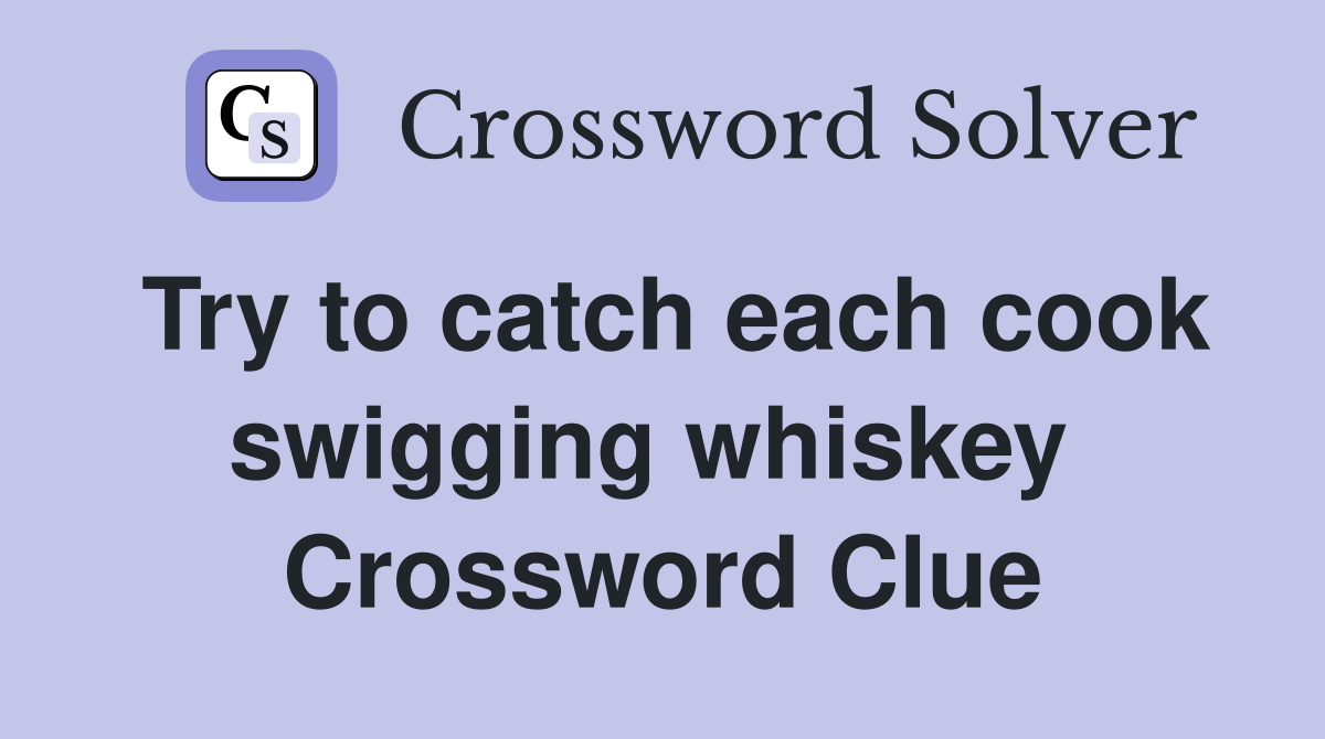 Try to catch each cook swigging whiskey  Crossword Clue