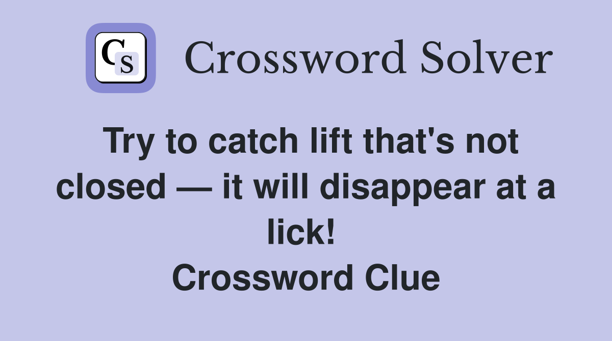 Try to catch lift that's not closed — it will disappear at a lick!  Crossword Clue
