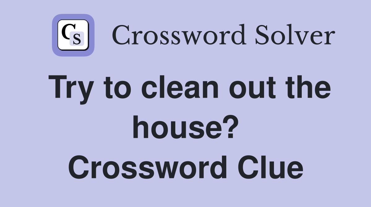 Try to clean out the house? Crossword Clue