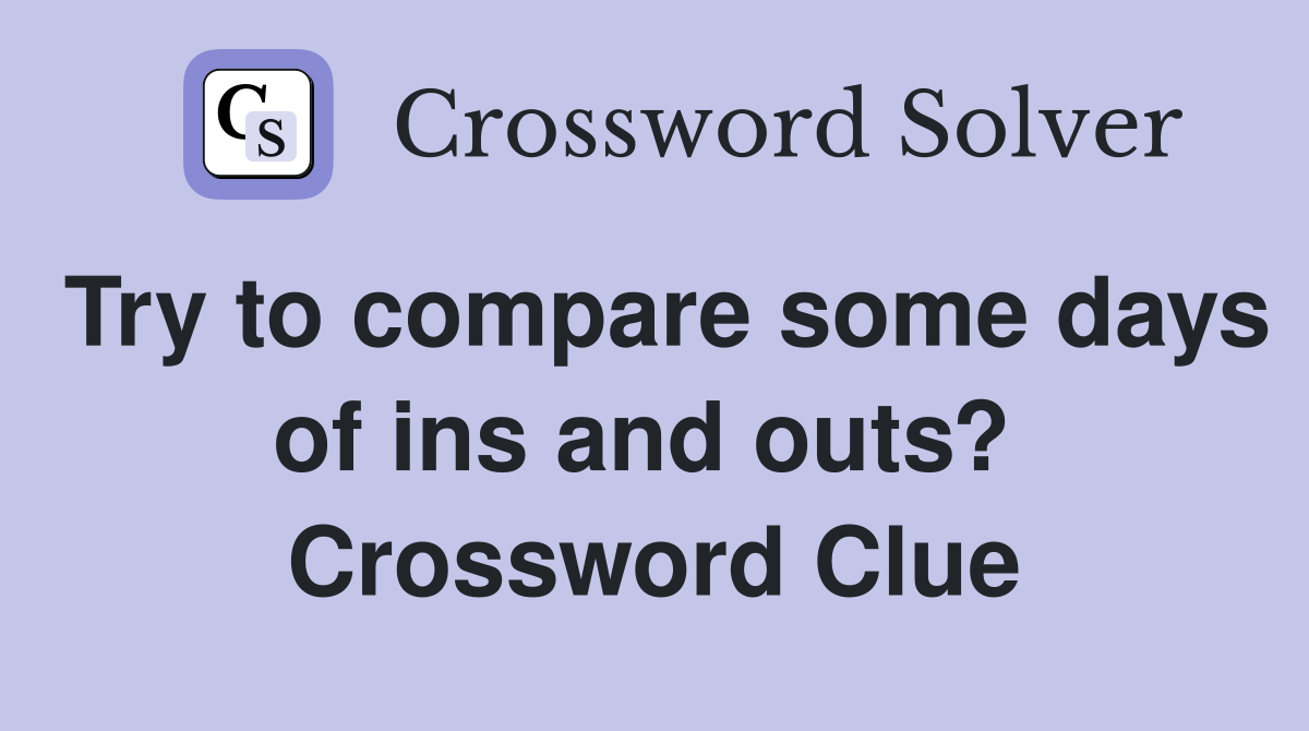 Try to compare some days of ins and outs?  Crossword Clue