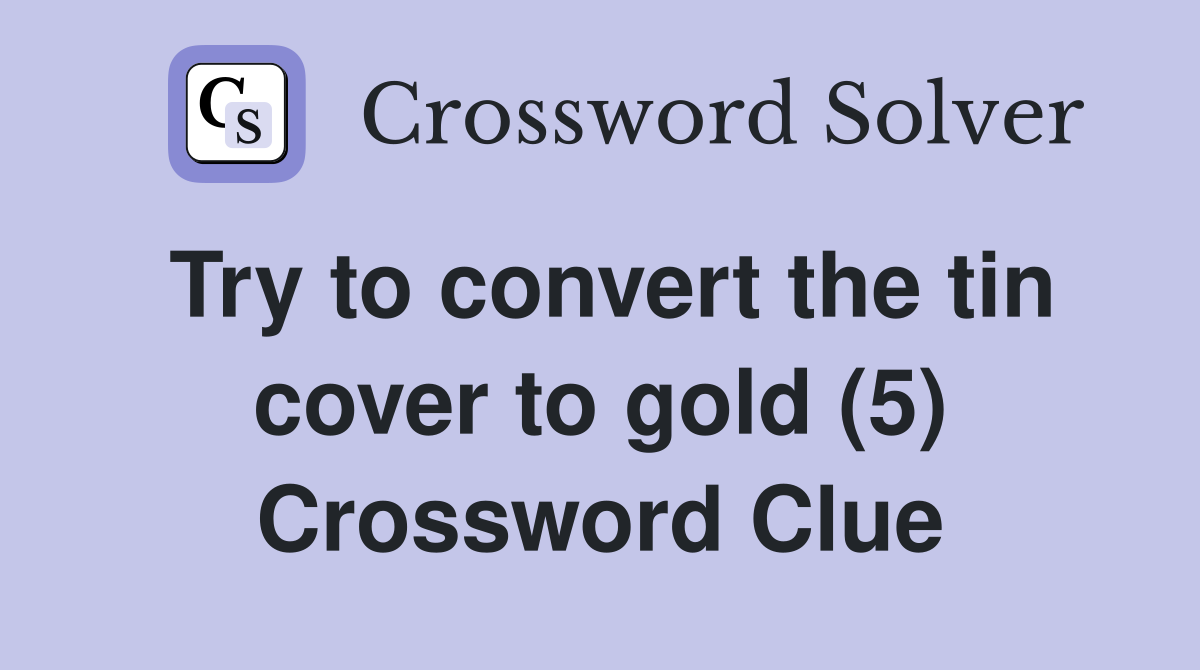 Try to convert the tin cover to gold (5) Crossword Clue