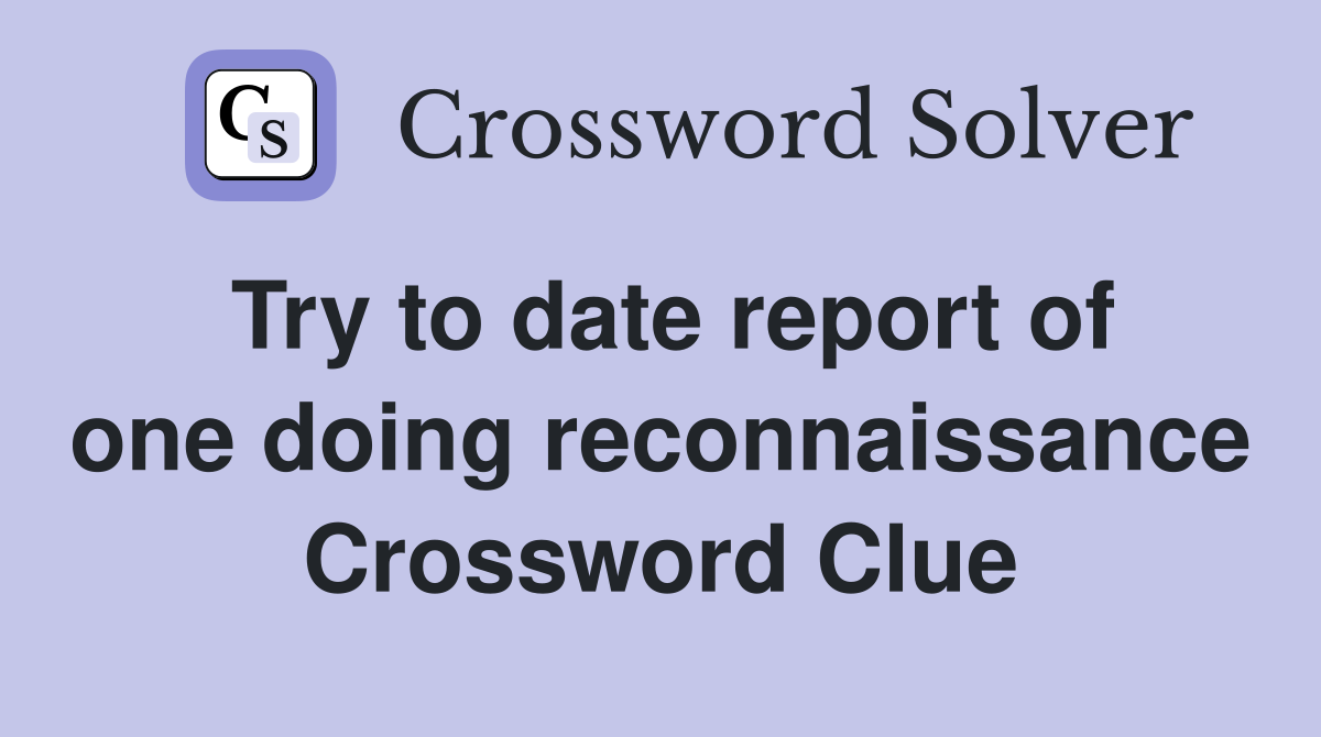 Try to date report of one doing reconnaissance Crossword Clue