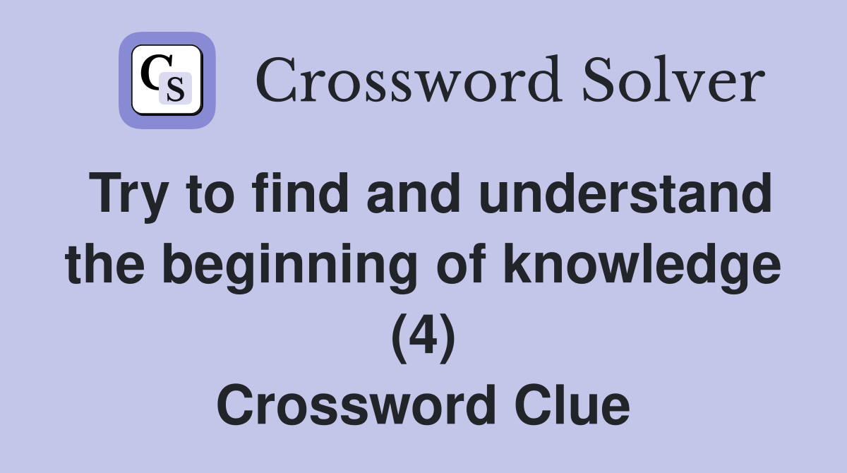 Try to find and understand the beginning of knowledge (4) Crossword Clue