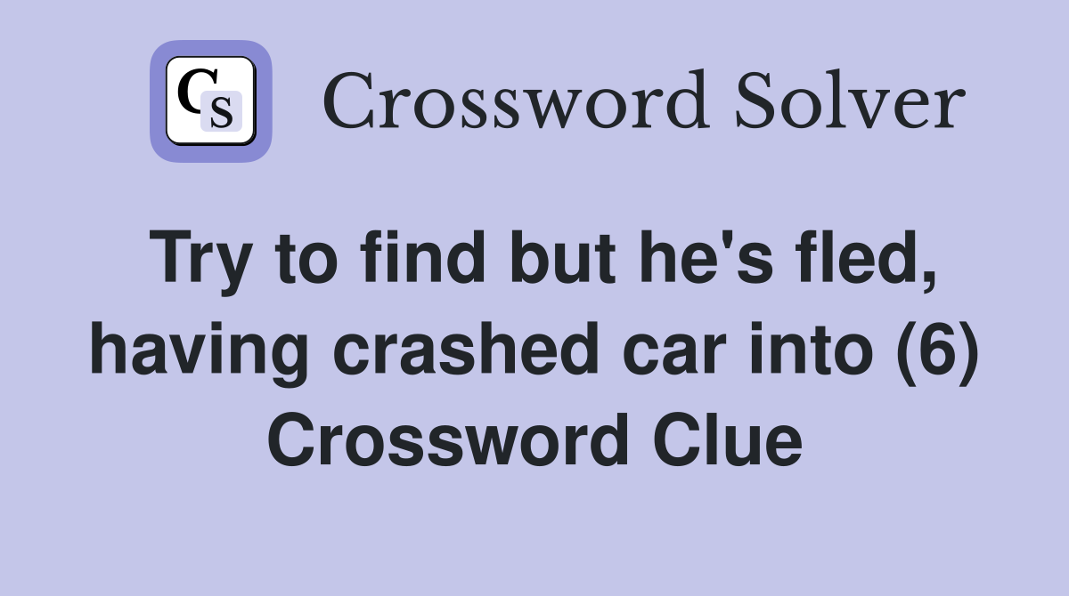 Try to find but he's fled, having crashed car into (6) Crossword Clue