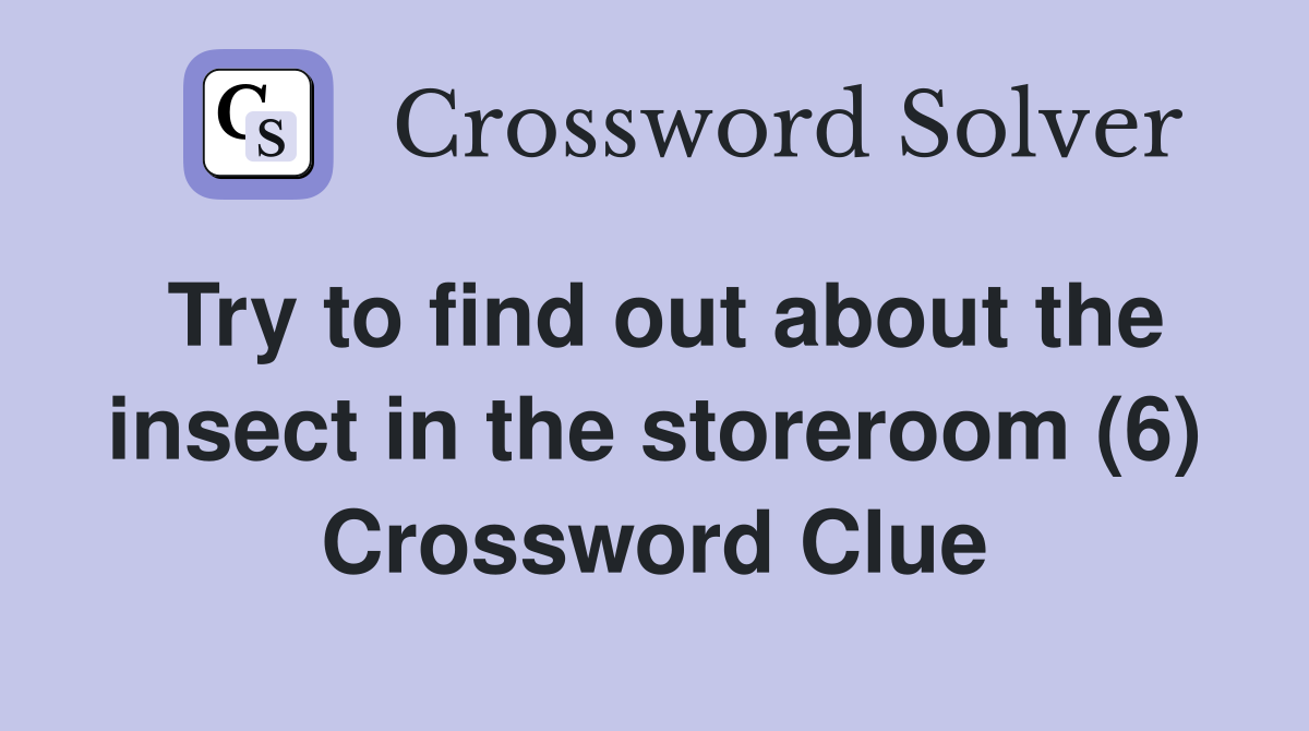 Try to find out about the insect in the storeroom (6) Crossword Clue