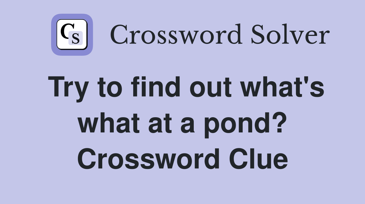 Try to find out what's what at a pond? Crossword Clue