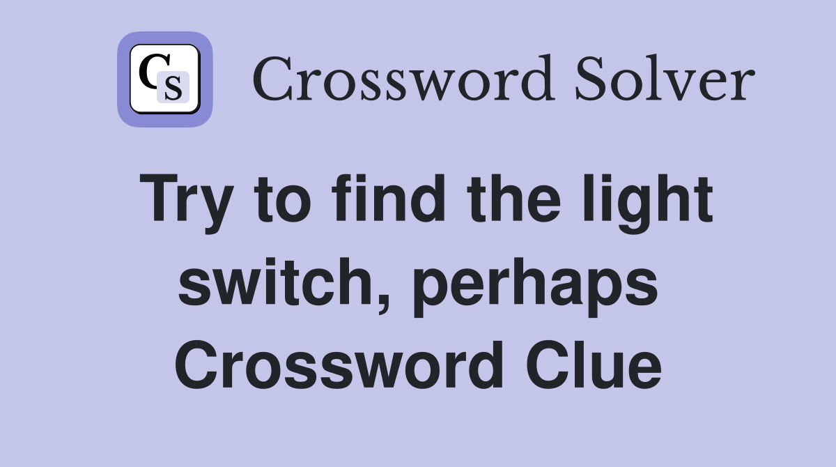 Try to find the light switch, perhaps Crossword Clue