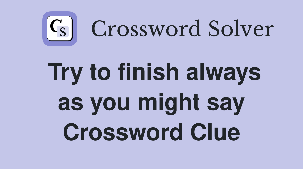 Try to finish always as you might say Crossword Clue