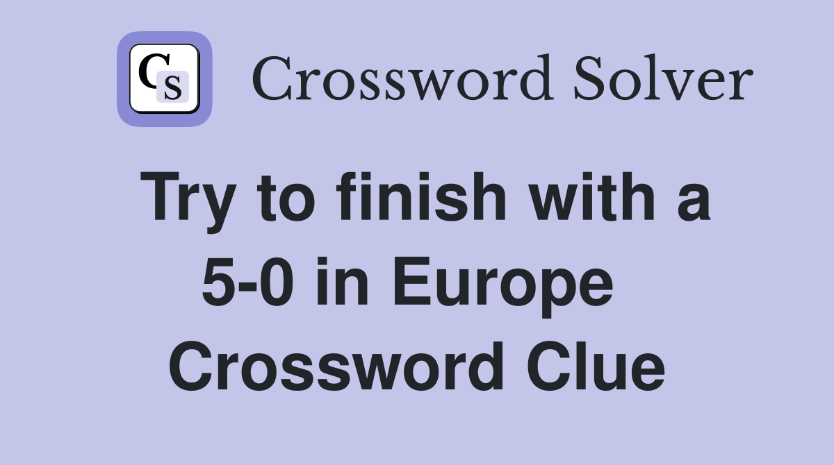 Try to finish with a 5-0 in Europe  Crossword Clue