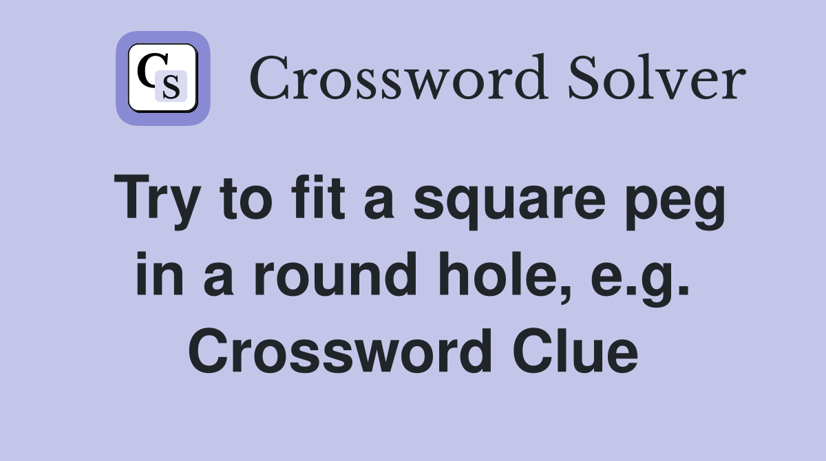 Try to fit a square peg in a round hole, e.g. Crossword Clue