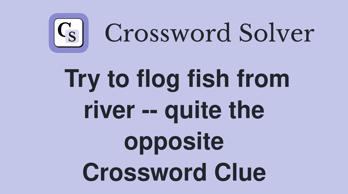 Try to flog fish from river -- quite the opposite Crossword Clue