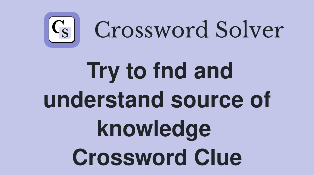 Try to fnd and understand source of knowledge  Crossword Clue