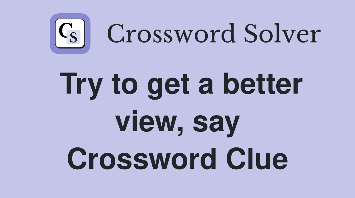 Try to get a better view, say Crossword Clue