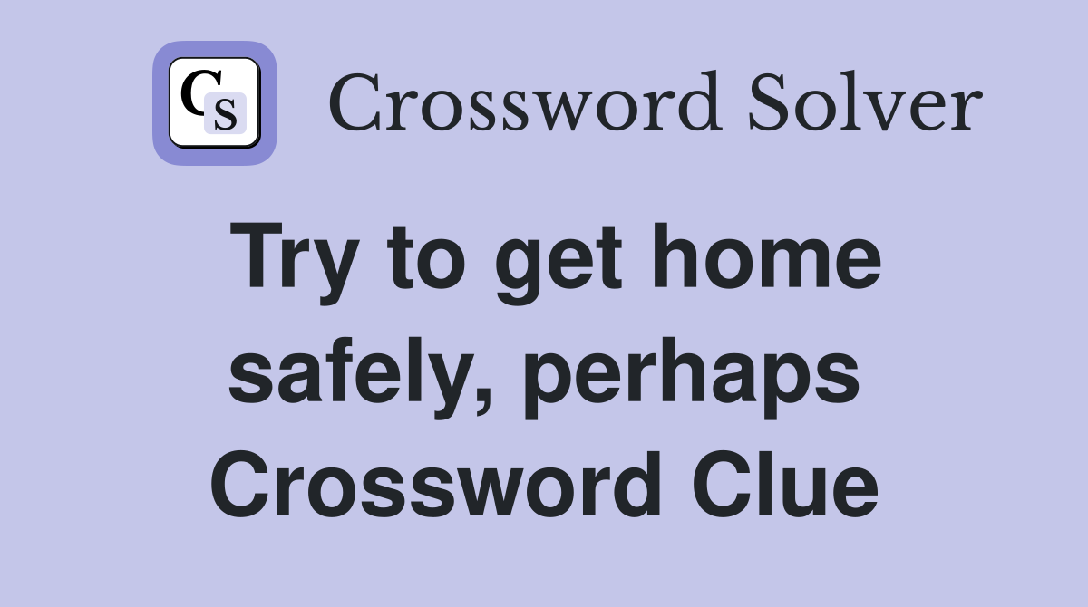 Try to get home safely, perhaps Crossword Clue