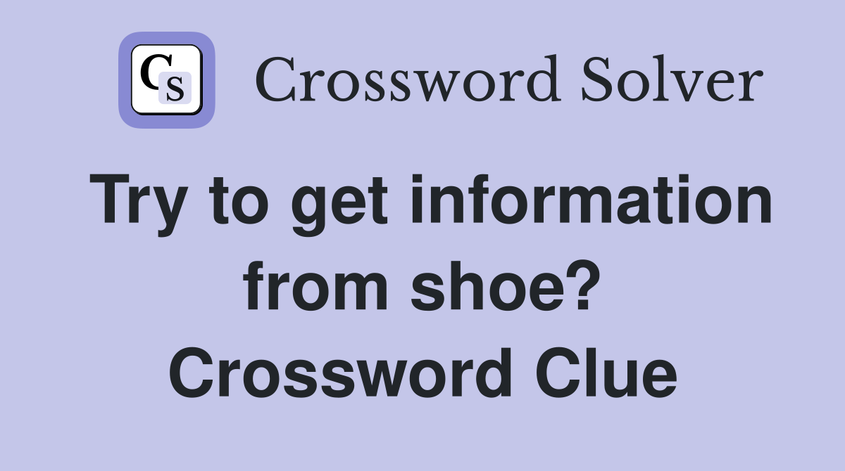 Try to get information from shoe? Crossword Clue