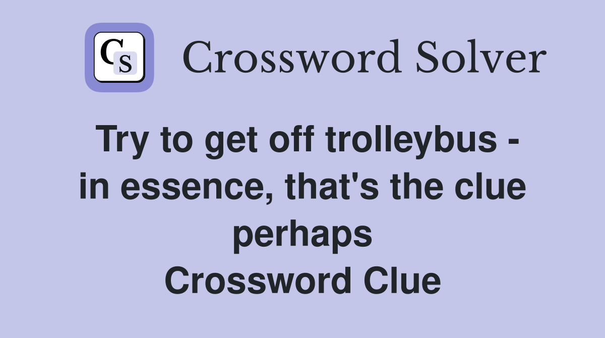 Try to get off trolleybus - in essence, that's the clue perhaps Crossword Clue