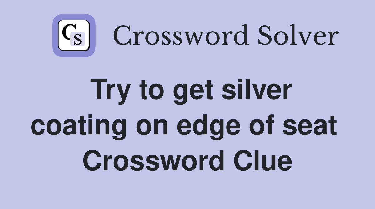 Try to get silver coating on edge of seat  Crossword Clue