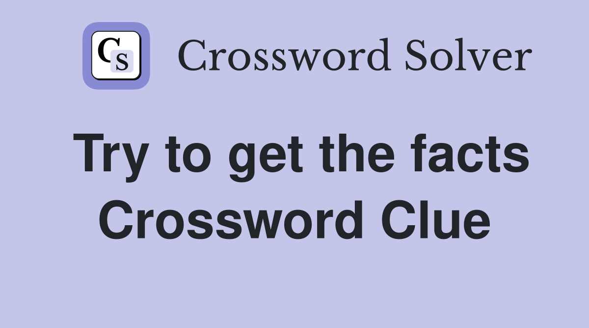 Try to get the facts Crossword Clue