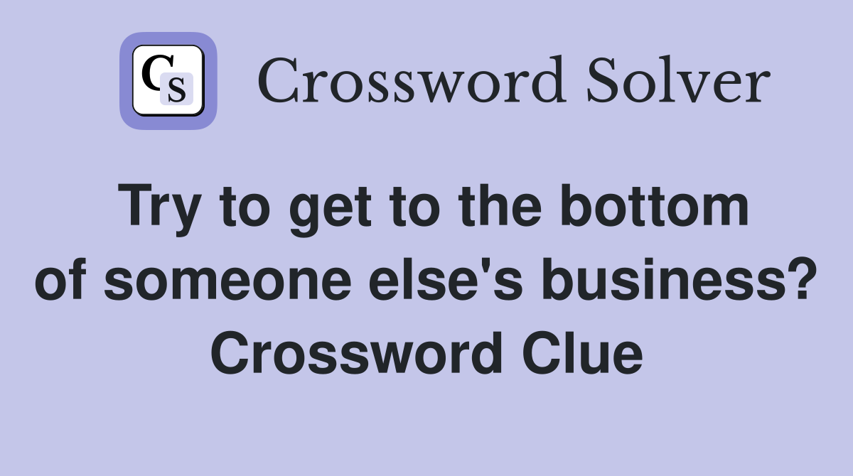 Try to get to the bottom of someone else's business? Crossword Clue