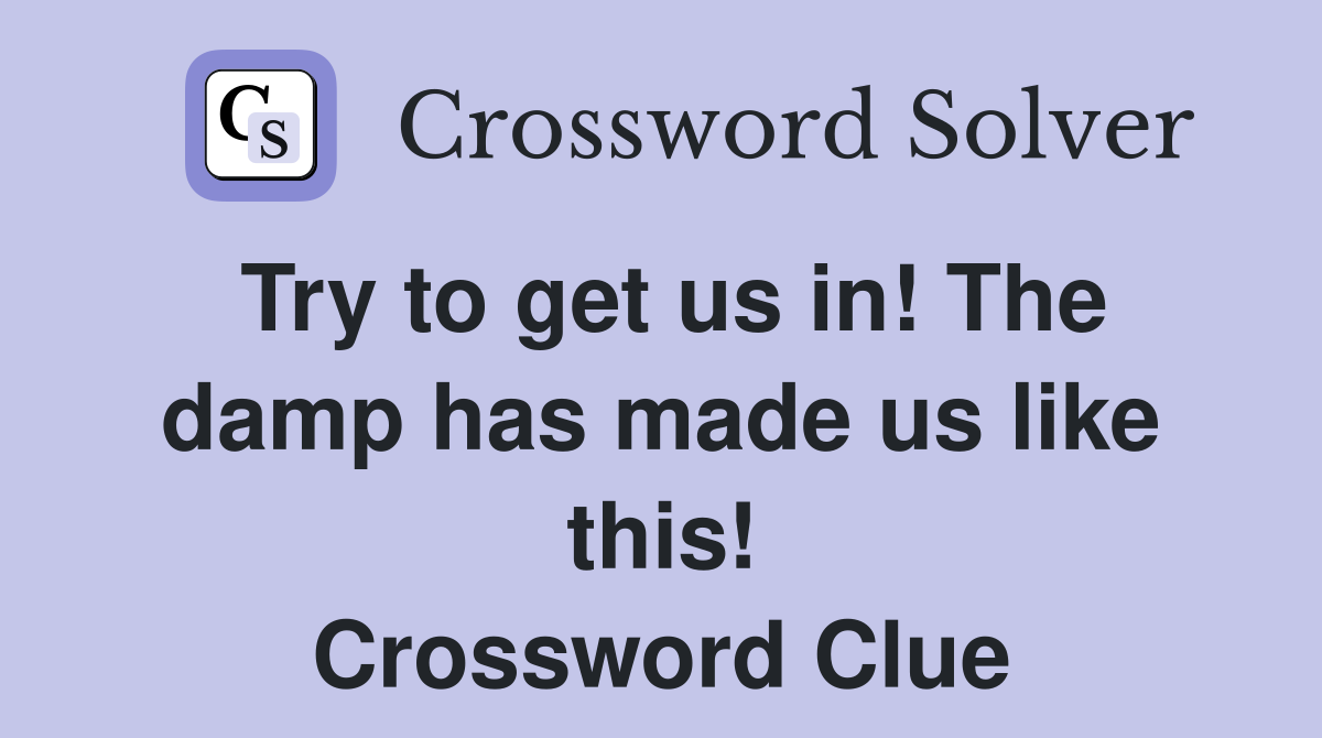 Try to get us in! The damp has made us like this! Crossword Clue