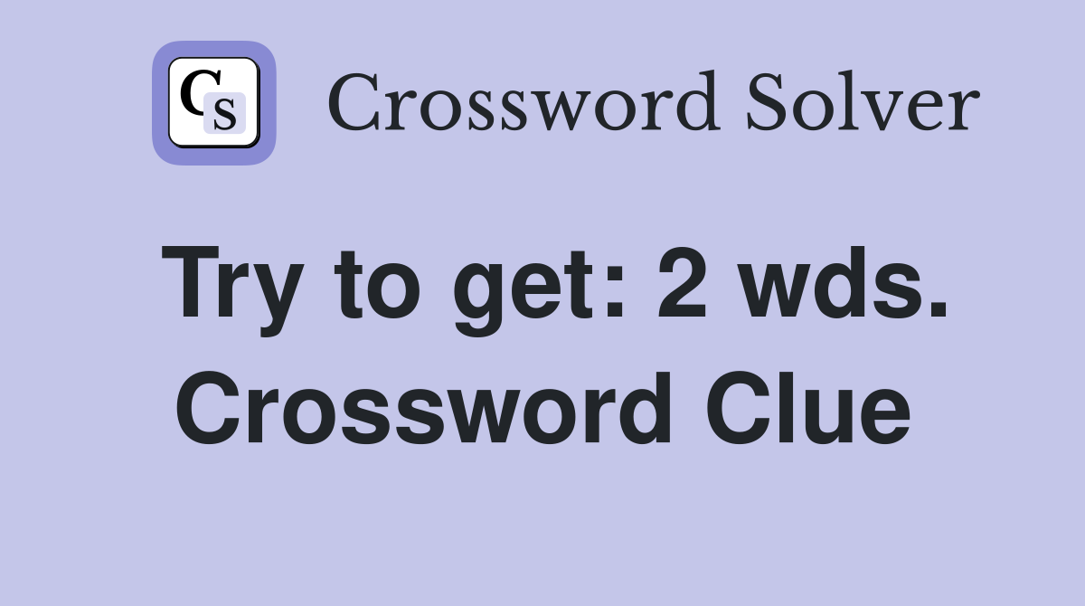 Try to get: 2 wds. Crossword Clue