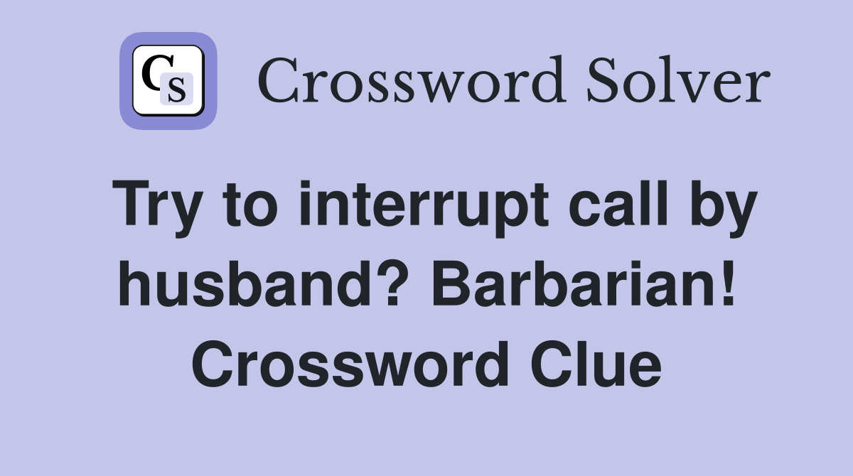 Try to interrupt call by husband? Barbarian! Crossword Clue