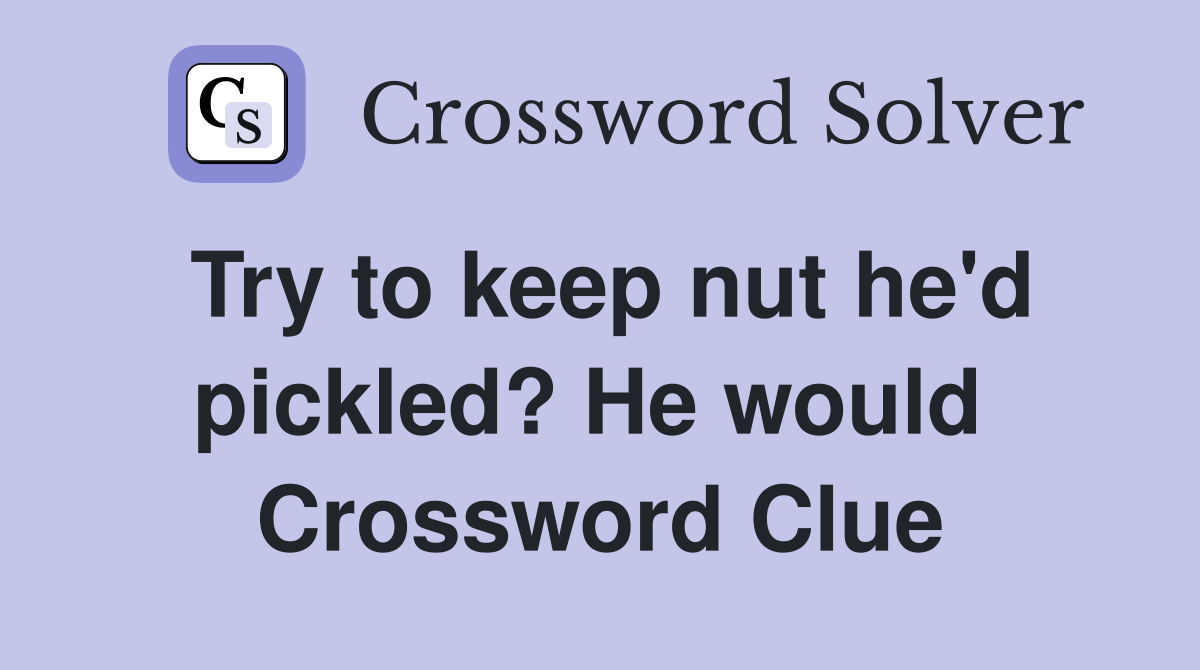 Try to keep nut he'd pickled? He would  Crossword Clue