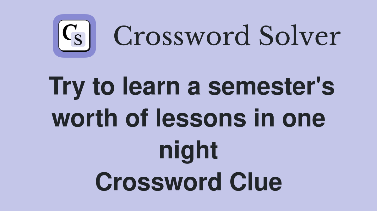 Try to learn a semester's worth of lessons in one night Crossword Clue