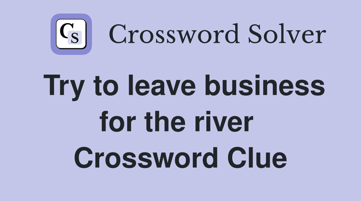 Try to leave business for the river  Crossword Clue