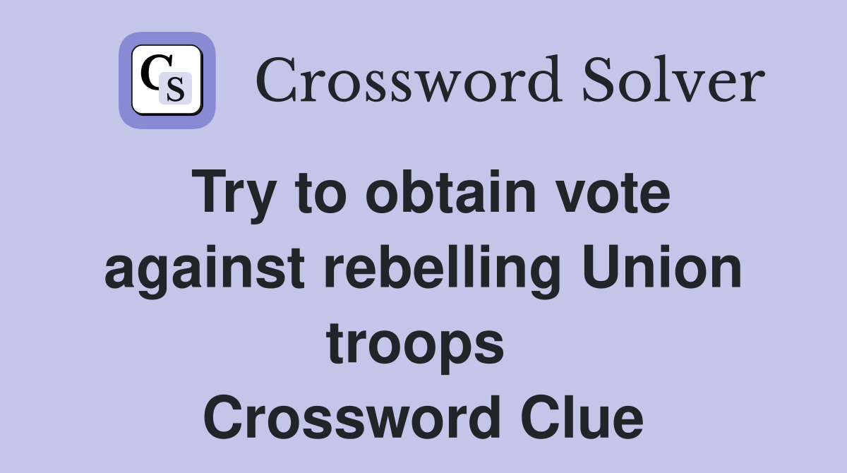 Try to obtain vote against rebelling Union troops  Crossword Clue