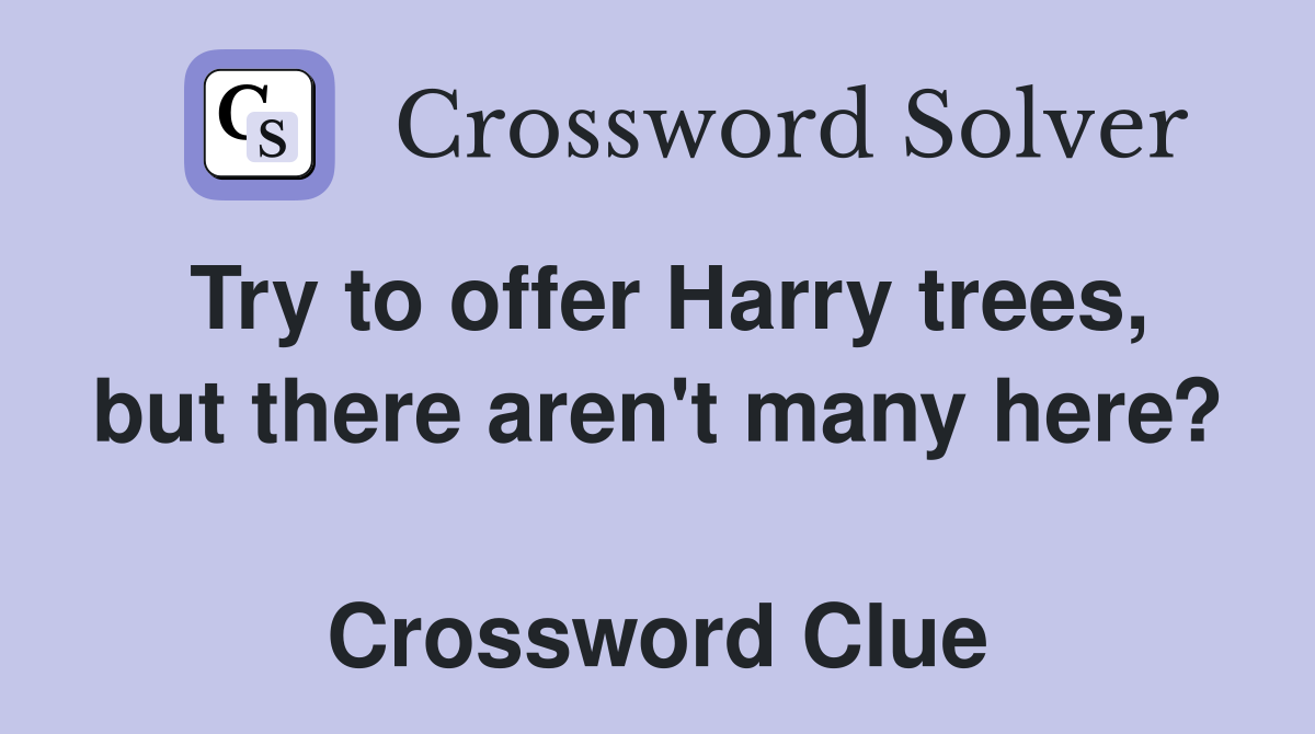 Try to offer Harry trees, but there aren't many here?  Crossword Clue