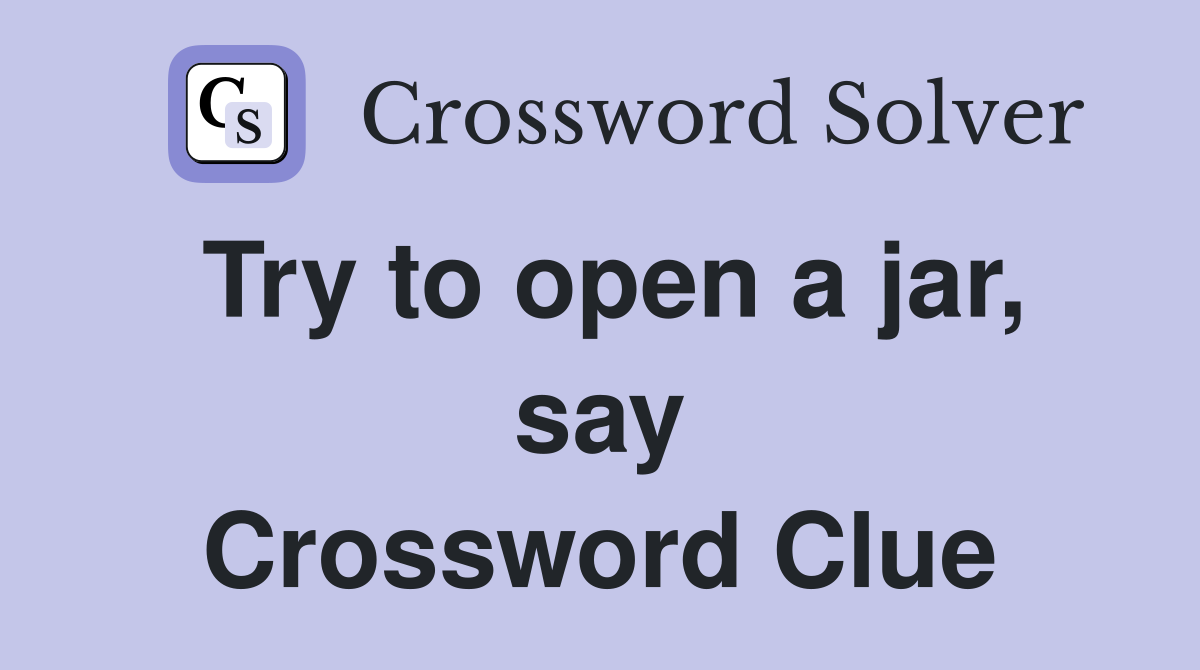 Try to open a jar, say Crossword Clue