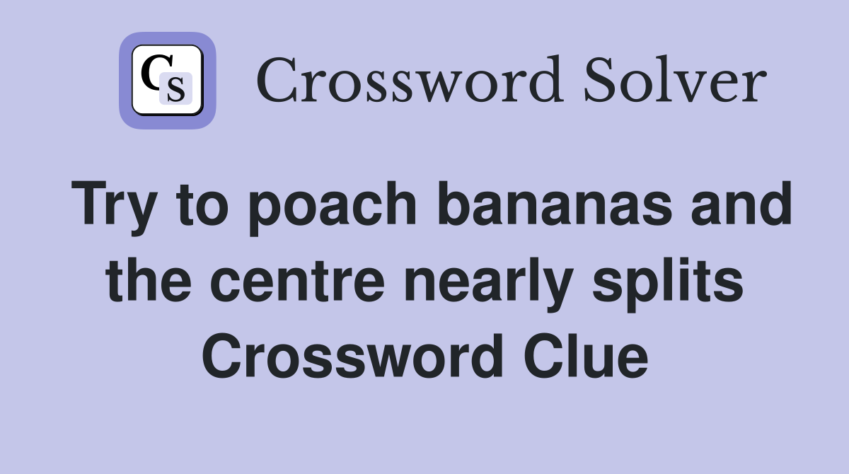 Try to poach bananas and the centre nearly splits Crossword Clue