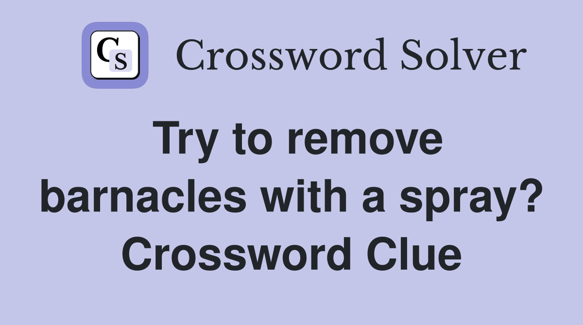 Try to remove barnacles with a spray? Crossword Clue