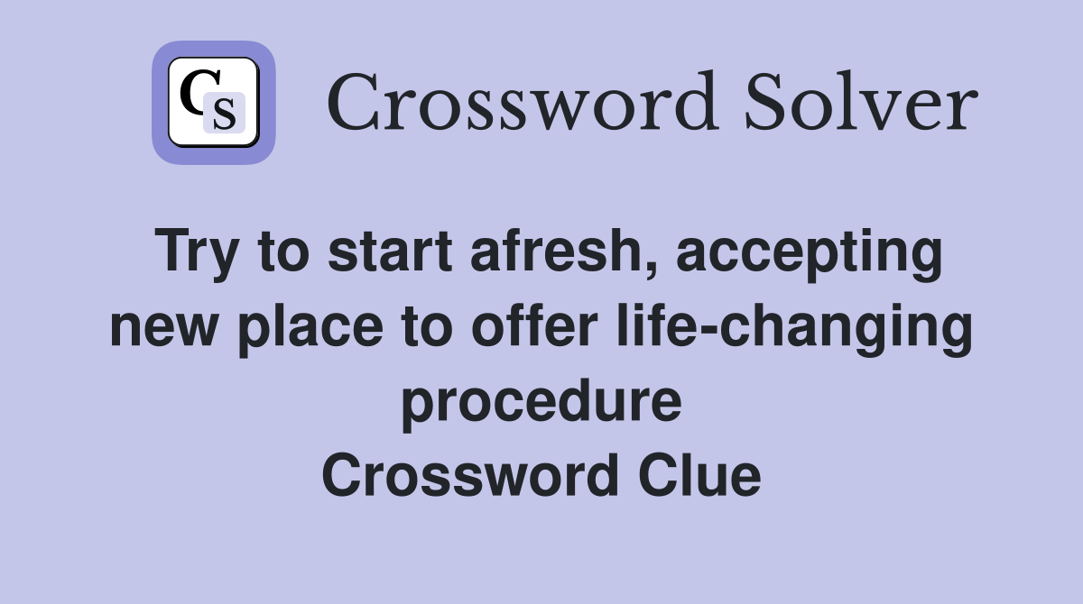 Try to start afresh, accepting new place to offer life-changing procedure Crossword Clue