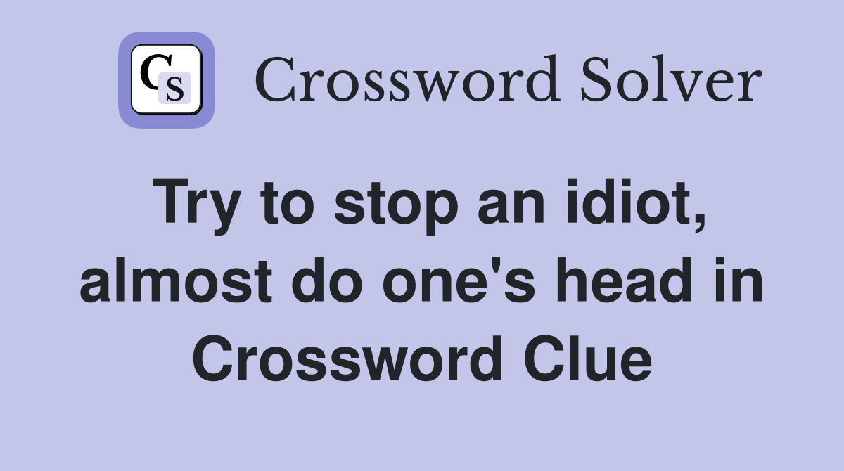 Try to stop an idiot, almost do one's head in Crossword Clue