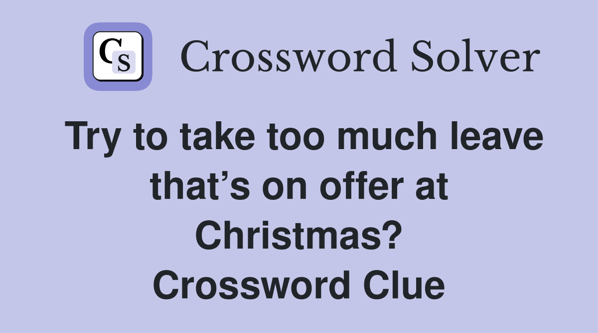 Try to take too much leave that’s on offer at Christmas? Crossword Clue