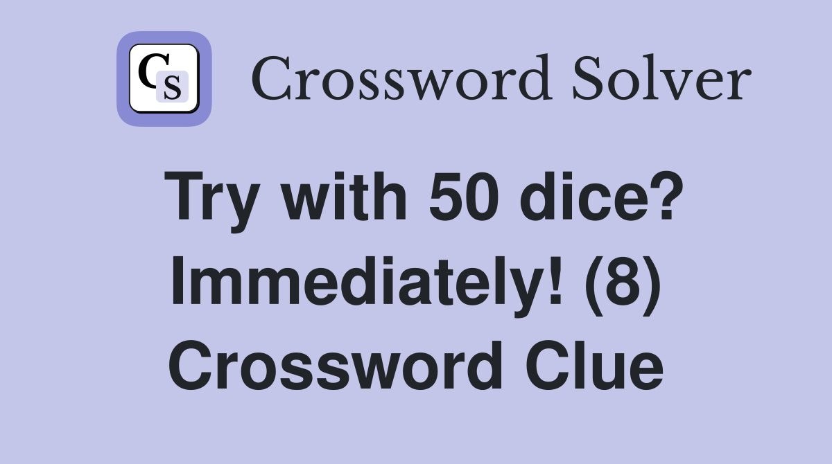 Try with 50 dice? Immediately! (8) Crossword Clue