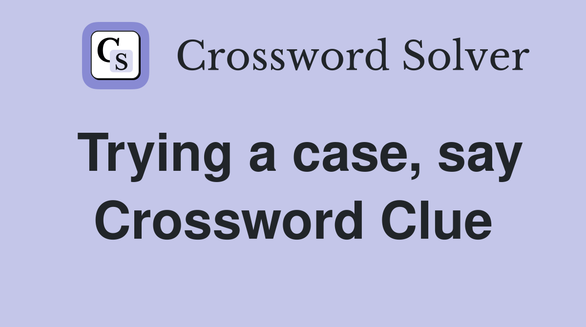 Trying a case, say Crossword Clue