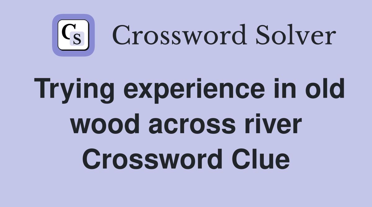 Trying experience in old wood across river Crossword Clue