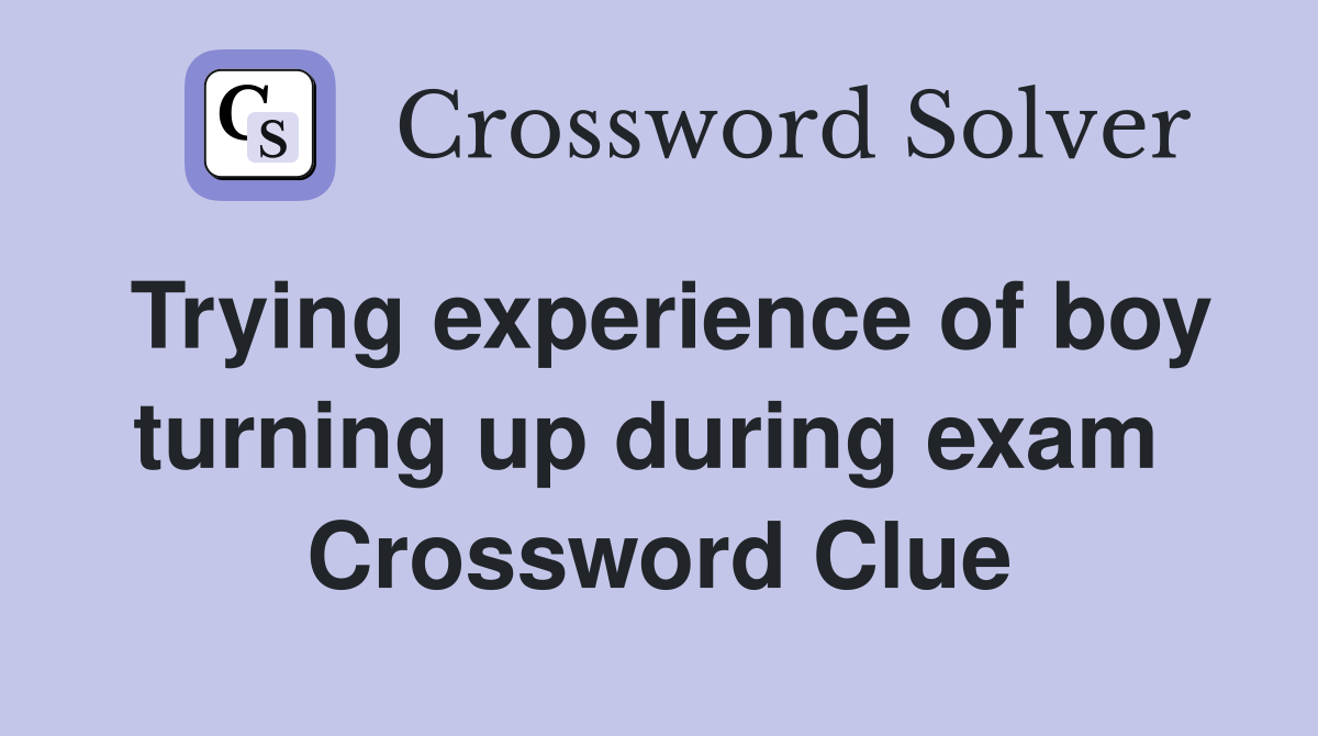 Trying experience of boy turning up during exam  Crossword Clue