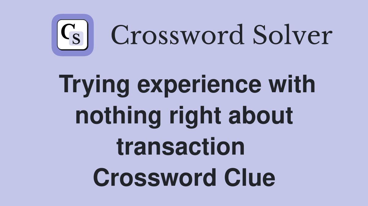 Trying experience with nothing right about transaction  Crossword Clue