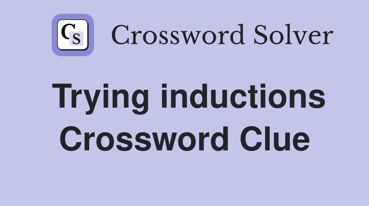 Trying inductions Crossword Clue