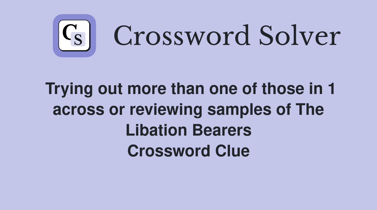 Trying out more than one of those in 1 across or reviewing samples of The Libation Bearers Crossword Clue