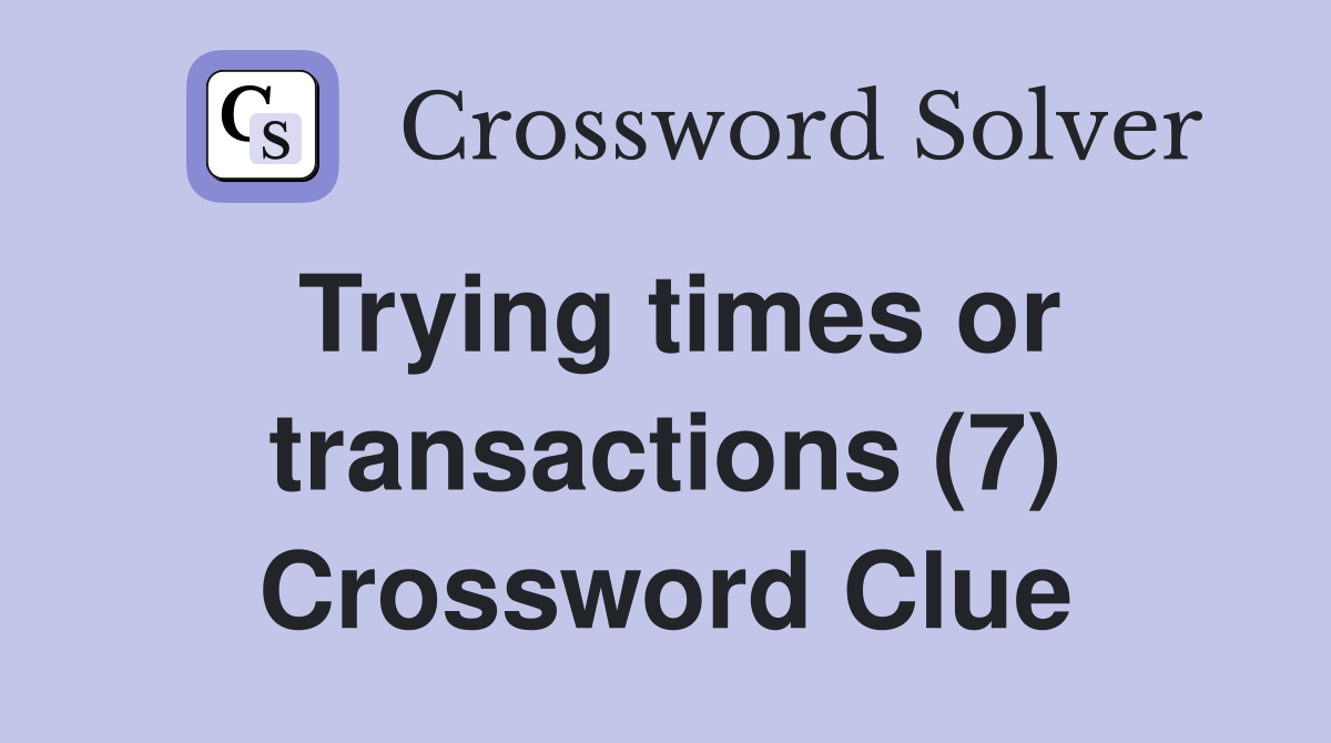 Trying times or transactions (7) Crossword Clue