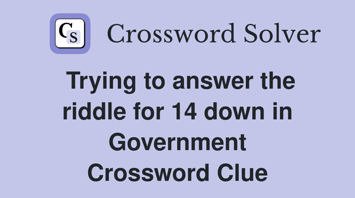 Trying to answer the riddle for 14 down in Government Crossword Clue