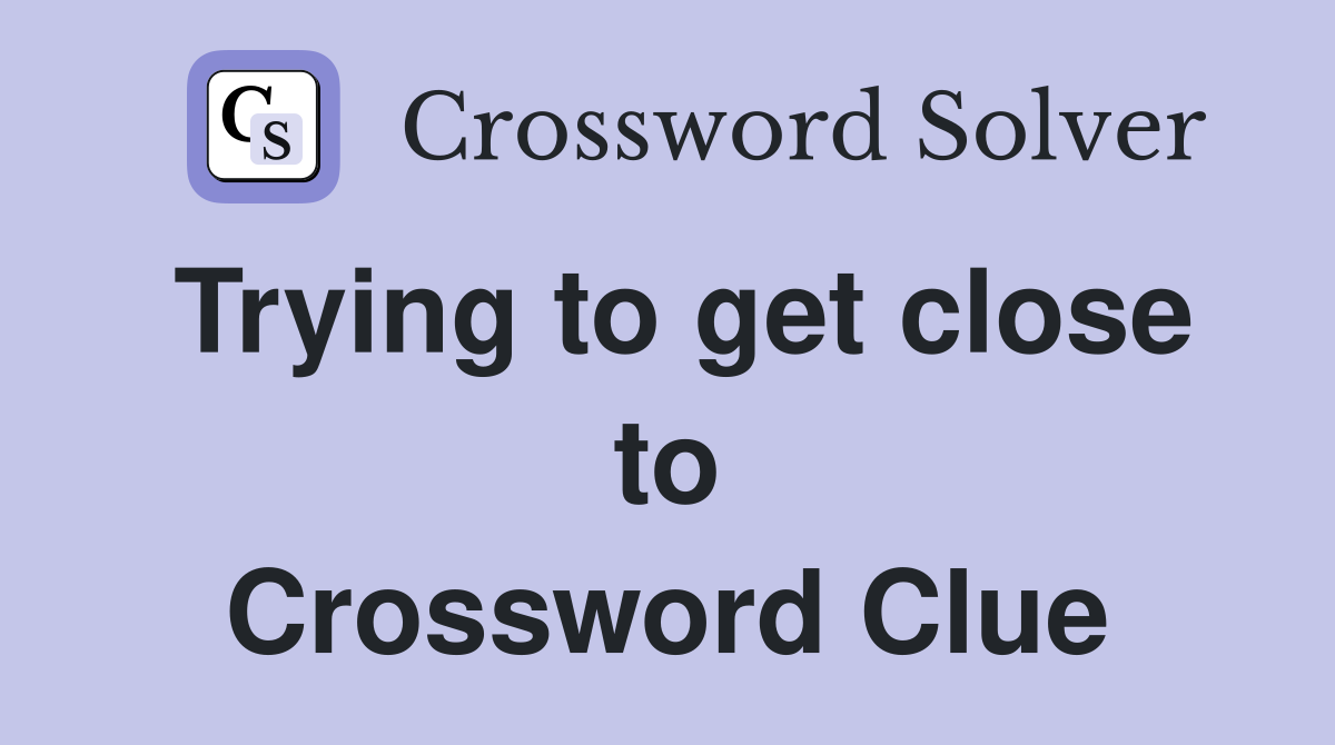 Trying to get close to Crossword Clue