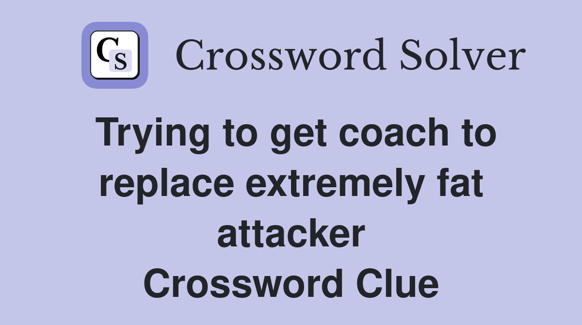Trying to get coach to replace extremely fat attacker Crossword Clue
