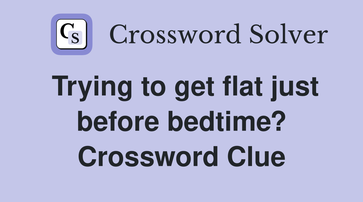 Trying to get flat just before bedtime? Crossword Clue
